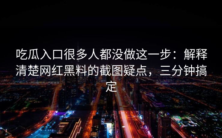 吃瓜入口很多人都没做这一步:解释清楚网红黑料的截图疑点,三分钟搞定 吃瓜入口很多人都没做这一步:解释清楚网红黑料的截图疑点,三分钟搞定