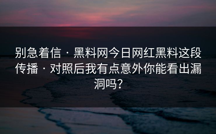 别急着信 · 黑料网今日网红黑料这段传播 · 对照后我有点意外你能看出漏洞吗？