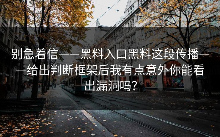 别急着信——黑料入口黑料这段传播——给出判断框架后我有点意外你能看出漏洞吗? 别急着信——黑料入口黑料这段传播——给出判断框架后我有点意外你能看出漏洞吗?
