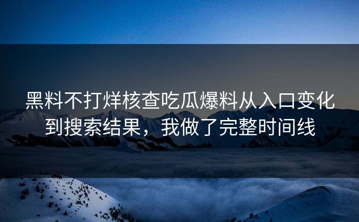 黑料不打烊核查吃瓜爆料从入口变化到搜索结果,我做了完整时间线 黑料不打烊核查吃瓜爆料从入口变化到搜索结果,我做了完整时间线
