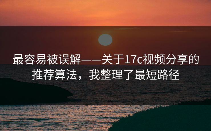 最容易被误解——关于17c视频分享的推荐算法，我整理了最短路径