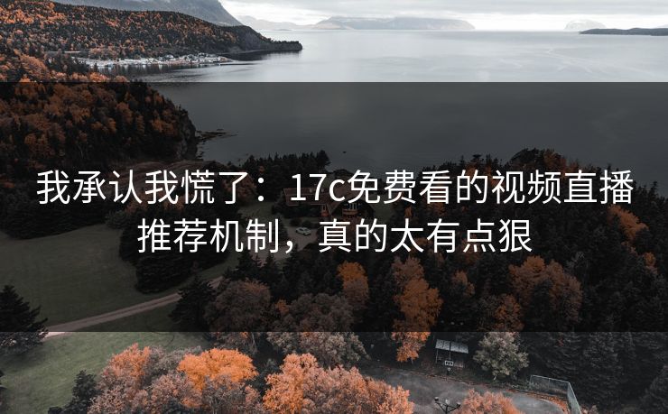 我承认我慌了：17c免费看的视频直播推荐机制，真的太有点狠