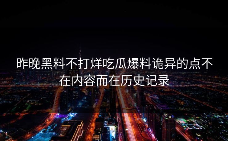 昨晚黑料不打烊吃瓜爆料诡异的点不在内容而在历史记录