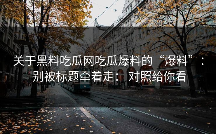 关于黑料吃瓜网吃瓜爆料的“爆料”： 别被标题牵着走： 对照给你看