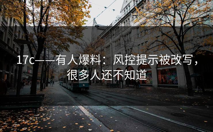 17c——有人爆料:风控提示被改写,很多人还不知道 17c——有人爆料:风控提示被改写,很多人还不知道