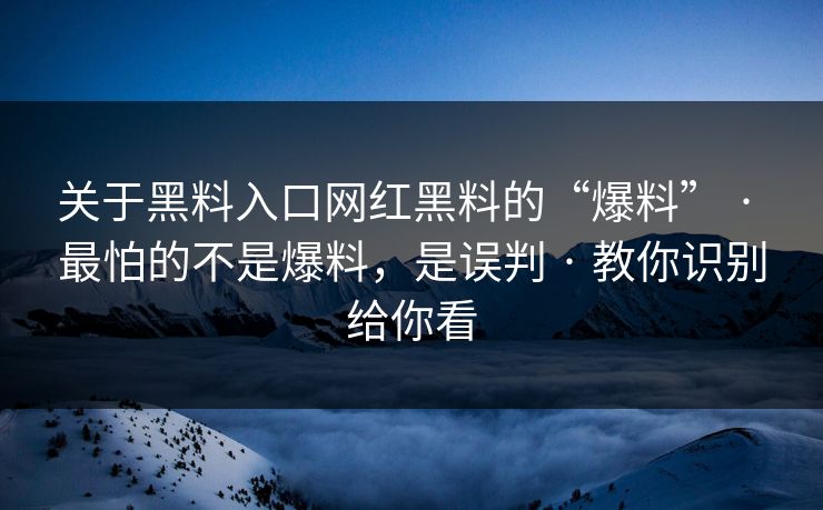 关于黑料入口网红黑料的“爆料” · 最怕的不是爆料，是误判 · 教你识别给你看