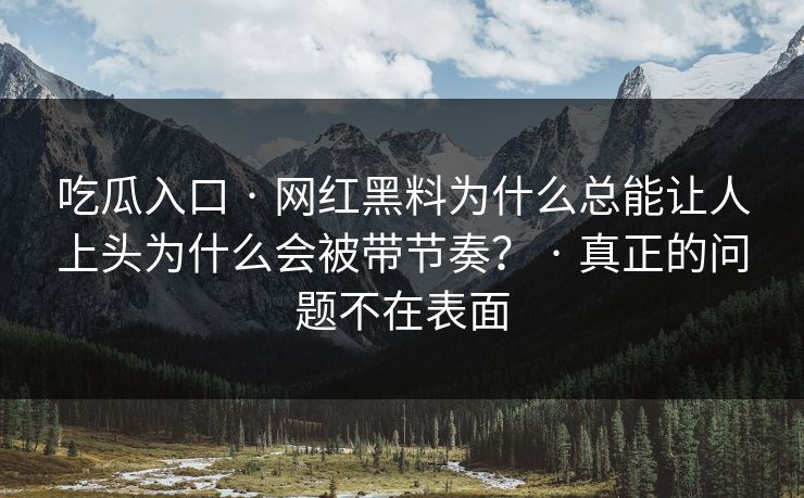 吃瓜入口 · 网红黑料为什么总能让人上头为什么会被带节奏？ · 真正的问题不在表面