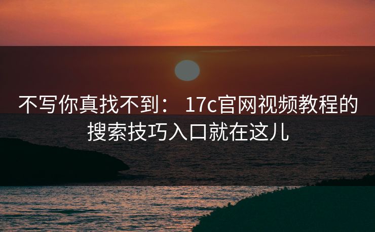 不写你真找不到: 17c官网视频教程的搜索技巧入口就在这儿 不写你真找不到: 17c官网视频教程的搜索技巧入口就在这儿
