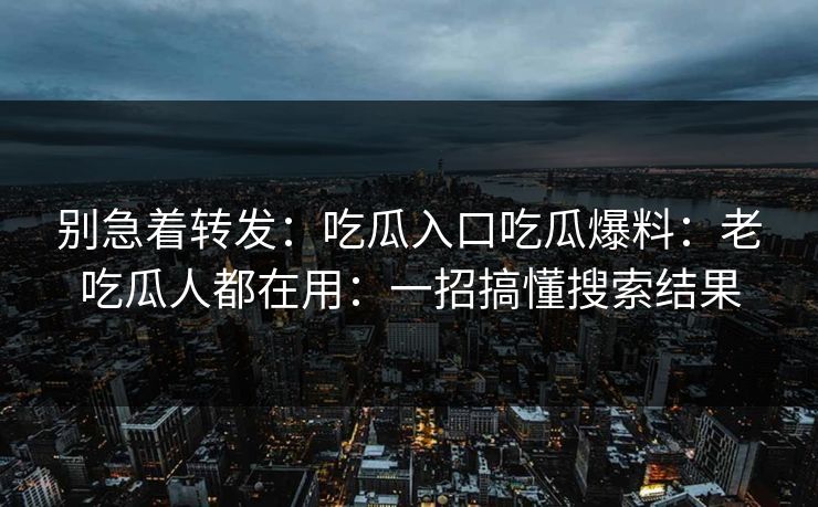 别急着转发:吃瓜入口吃瓜爆料:老吃瓜人都在用:一招搞懂搜索结果 别急着转发:吃瓜入口吃瓜爆料:老吃瓜人都在用:一招搞懂搜索结果