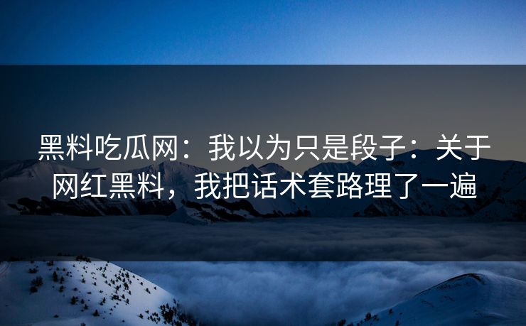 黑料吃瓜网:我以为只是段子:关于网红黑料,我把话术套路理了一遍 黑料吃瓜网:我以为只是段子:关于网红黑料,我把话术套路理了一遍