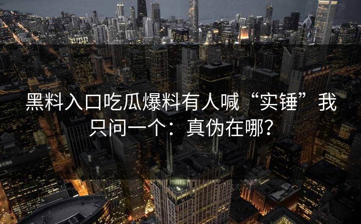 黑料入口吃瓜爆料有人喊“实锤”我只问一个：真伪在哪？