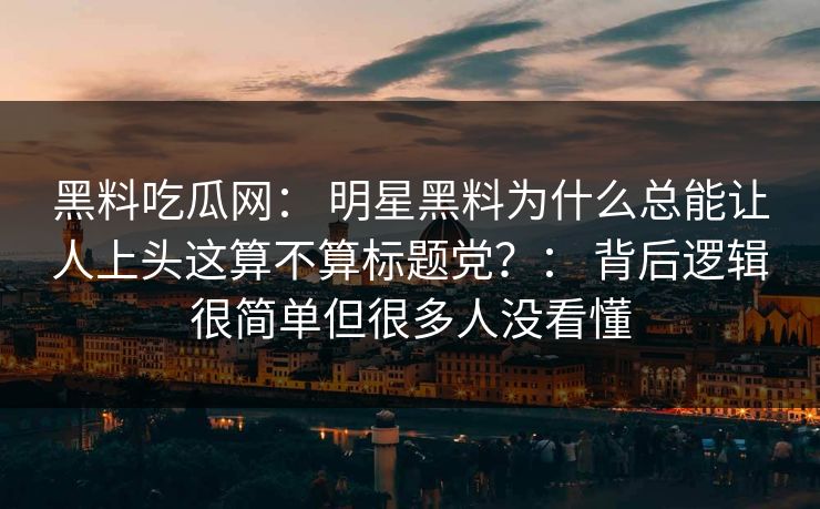 黑料吃瓜网： 明星黑料为什么总能让人上头这算不算标题党？： 背后逻辑很简单但很多人没看懂