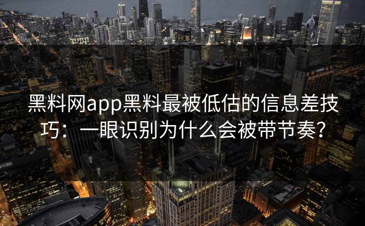 黑料网app黑料最被低估的信息差技巧：一眼识别为什么会被带节奏？