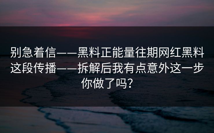别急着信——黑料正能量往期网红黑料这段传播——拆解后我有点意外这一步你做了吗？