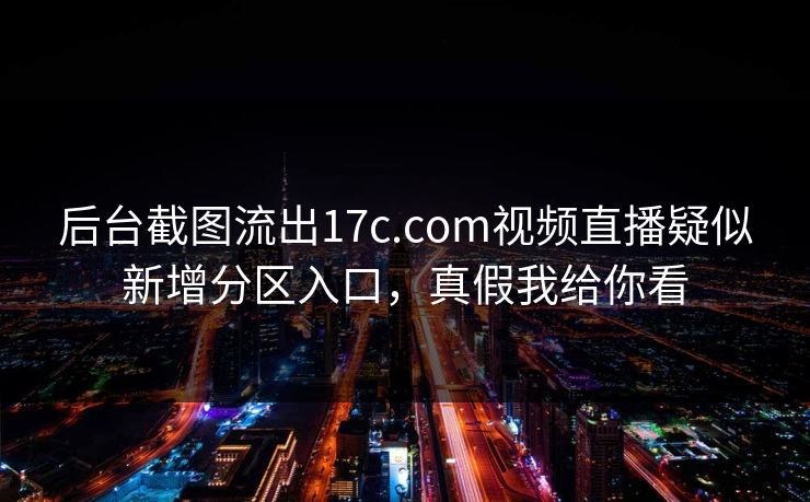 后台截图流出17c.com视频直播疑似新增分区入口，真假我给你看