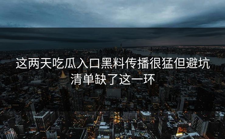 这两天吃瓜入口黑料传播很猛但避坑清单缺了这一环