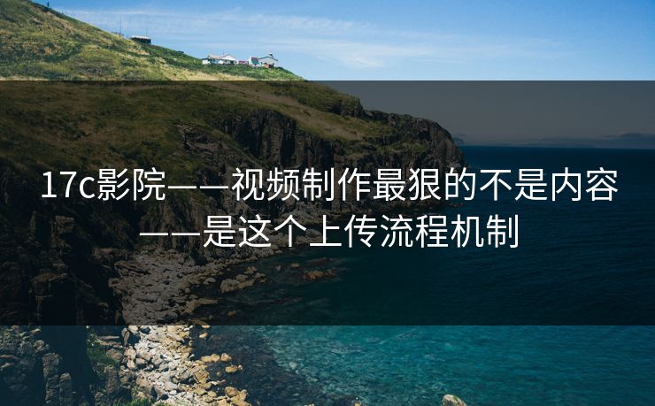 17c影院——视频制作最狠的不是内容——是这个上传流程机制 17c影院——视频制作最狠的不是内容——是这个上传流程机制
