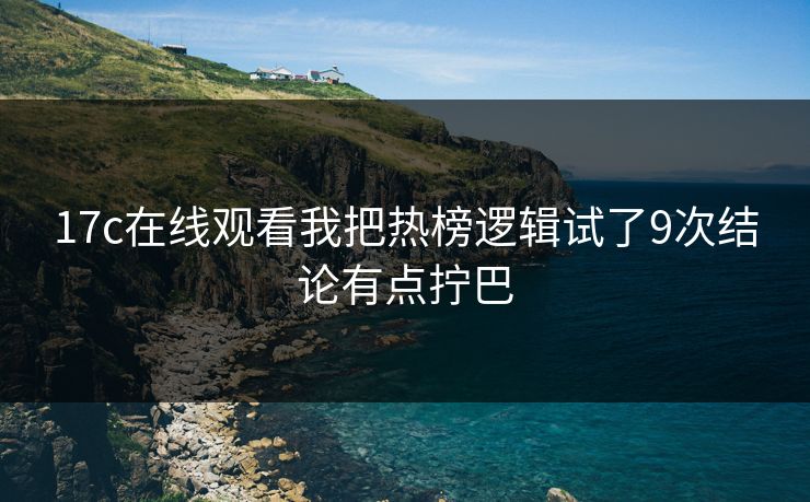 17c在线观看我把热榜逻辑试了9次结论有点拧巴 17c在线观看我把热榜逻辑试了9次结论有点拧巴