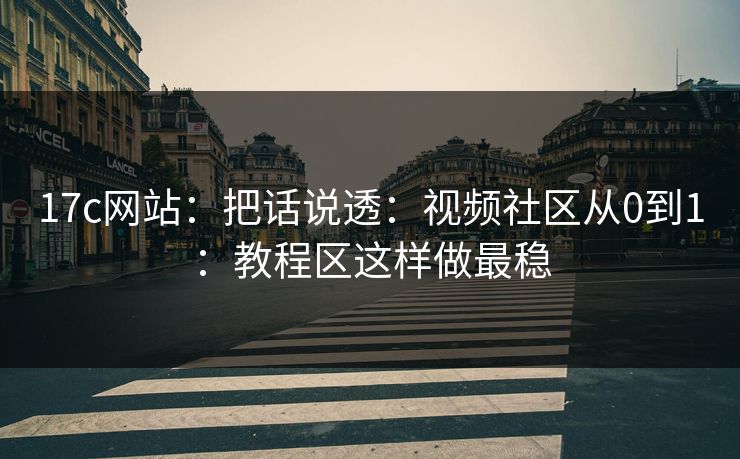 17c网站：把话说透：视频社区从0到1：教程区这样做最稳