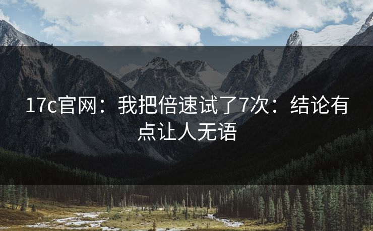 17c官网：我把倍速试了7次：结论有点让人无语