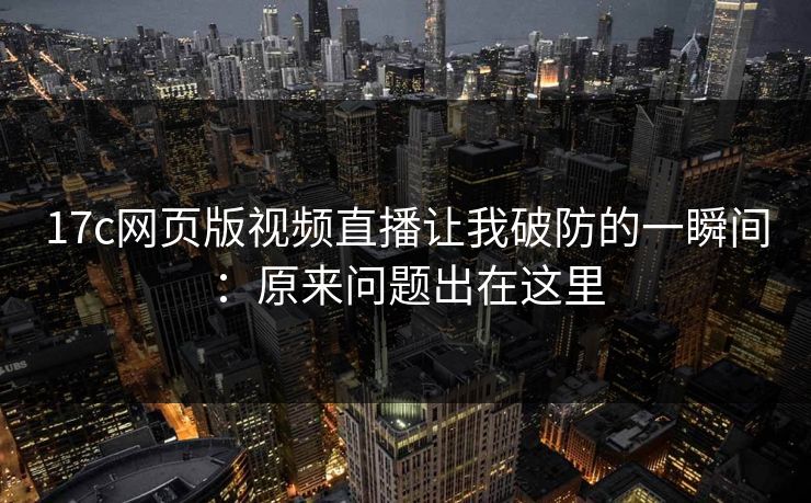 17c网页版视频直播让我破防的一瞬间：原来问题出在这里