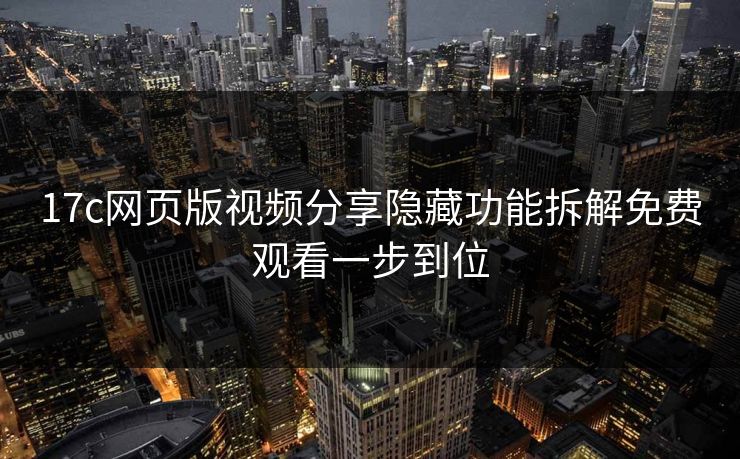 17c网页版视频分享隐藏功能拆解免费观看一步到位