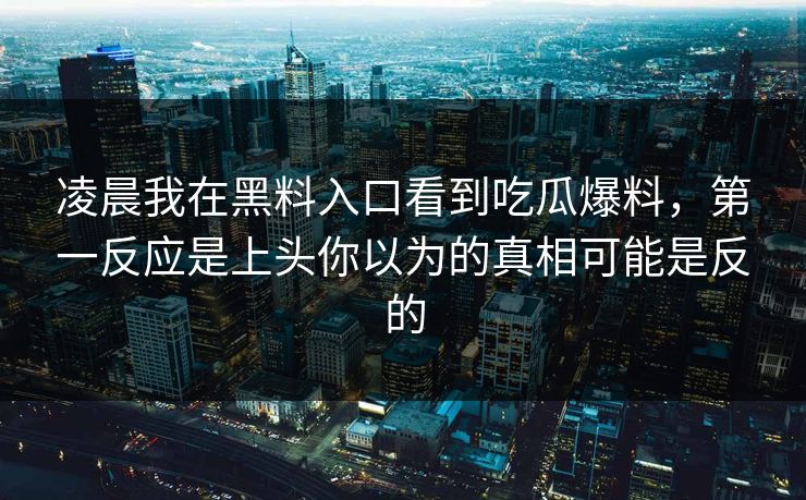 凌晨我在黑料入口看到吃瓜爆料，第一反应是上头你以为的真相可能是反的