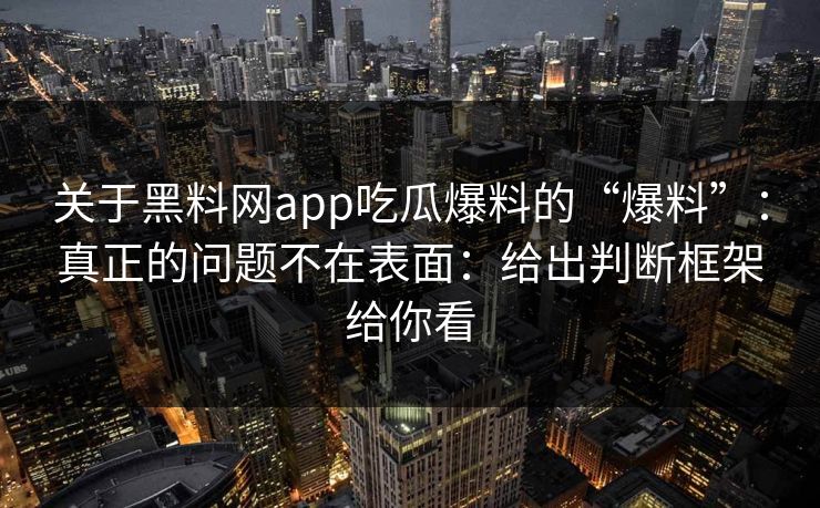关于黑料网app吃瓜爆料的“爆料”：真正的问题不在表面：给出判断框架给你看