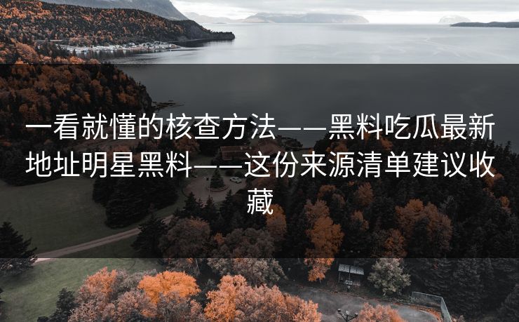 一看就懂的核查方法——黑料吃瓜最新地址明星黑料——这份来源清单建议收藏