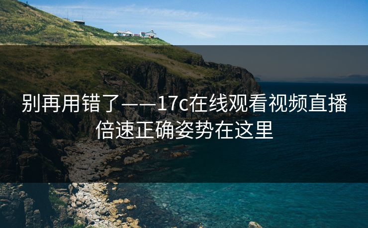 别再用错了——17c在线观看视频直播倍速正确姿势在这里