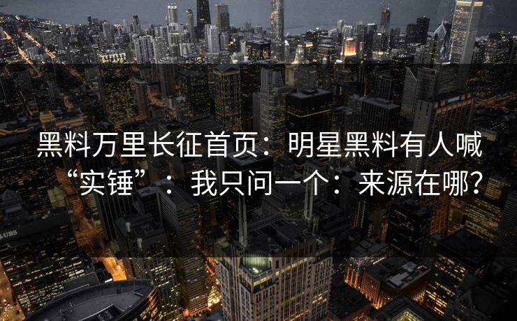 黑料万里长征首页：明星黑料有人喊“实锤”：我只问一个：来源在哪？