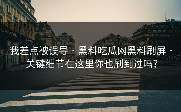 我差点被误导 · 黑料吃瓜网黑料刷屏 · 关键细节在这里你也刷到过吗？