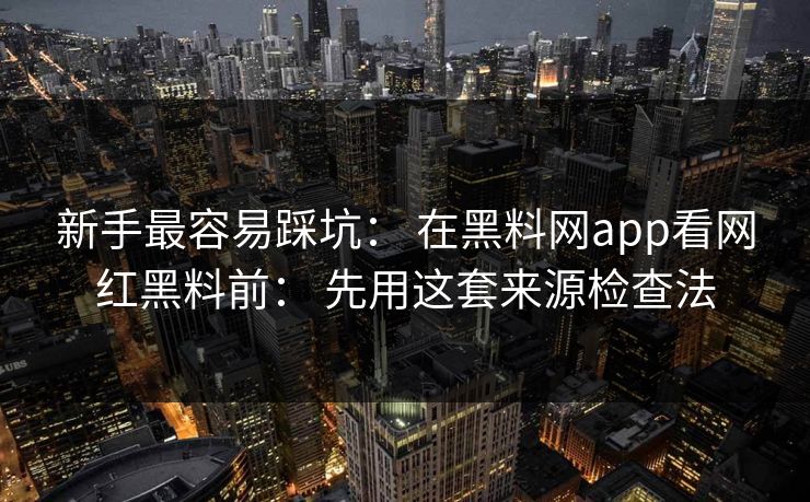 新手最容易踩坑： 在黑料网app看网红黑料前： 先用这套来源检查法