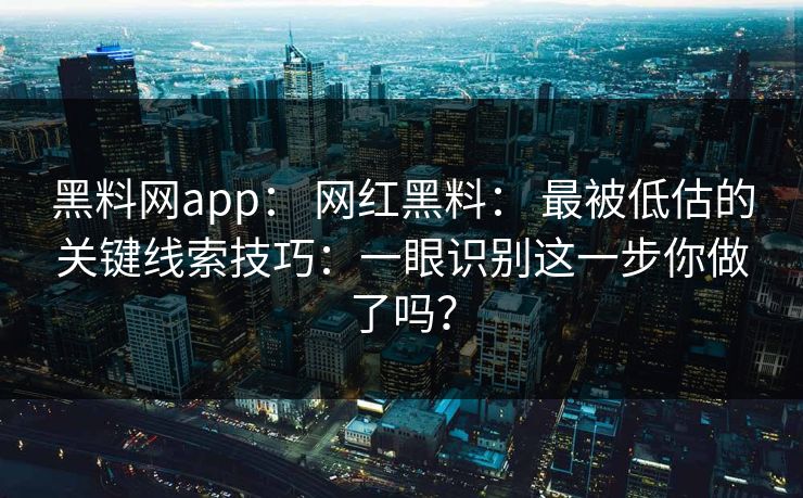 黑料网app： 网红黑料： 最被低估的关键线索技巧：一眼识别这一步你做了吗？