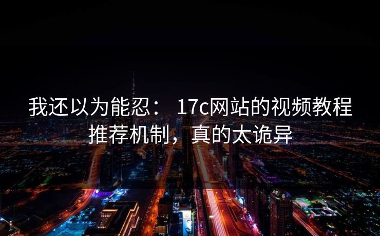 我还以为能忍： 17c网站的视频教程推荐机制，真的太诡异