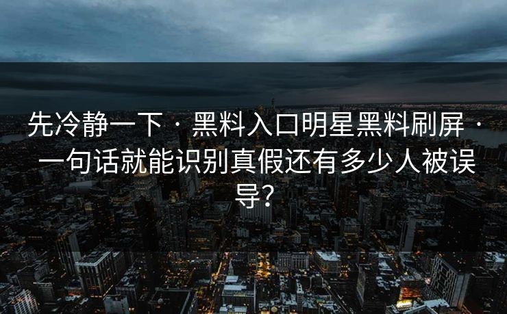 先冷静一下 · 黑料入口明星黑料刷屏 · 一句话就能识别真假还有多少人被误导？
