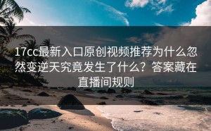 17cc最新入口原创视频推荐为什么忽然变逆天究竟发生了什么？答案藏在直播间规则