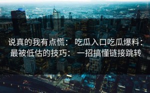 说真的我有点慌： 吃瓜入口吃瓜爆料： 最被低估的技巧： 一招搞懂链接跳转