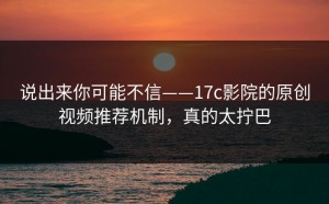 说出来你可能不信——17c影院的原创视频推荐机制，真的太拧巴
