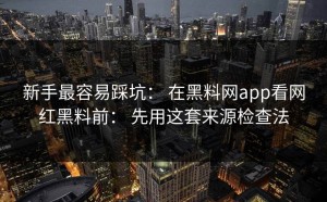 新手最容易踩坑： 在黑料网app看网红黑料前： 先用这套来源检查法