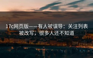 17c网页版——有人被误导：关注列表被改写，很多人还不知道