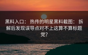 黑料入口： 热传的明星黑料截图： 拆解后发现误导点对不上这算不算标题党？
