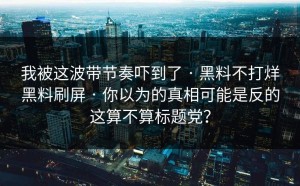 我被这波带节奏吓到了 · 黑料不打烊黑料刷屏 · 你以为的真相可能是反的这算不算标题党？