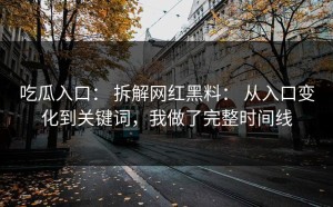 吃瓜入口： 拆解网红黑料： 从入口变化到关键词，我做了完整时间线