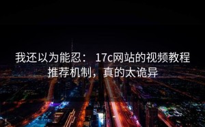 我还以为能忍： 17c网站的视频教程推荐机制，真的太诡异