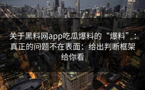 关于黑料网app吃瓜爆料的“爆料”：真正的问题不在表面：给出判断框架给你看