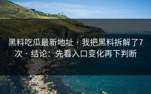 黑料吃瓜最新地址 · 我把黑料拆解了7次 · 结论：先看入口变化再下判断