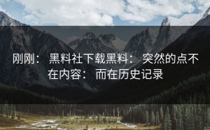 刚刚： 黑料社下载黑料： 突然的点不在内容： 而在历史记录