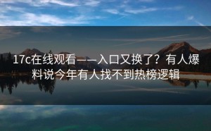 17c在线观看——入口又换了？有人爆料说今年有人找不到热榜逻辑