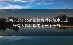 这两天17c.com视频直播突然冲上热榜有人爆料指向同一个细节